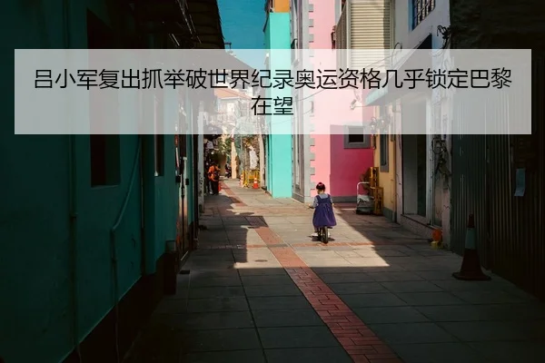 吕小军复出抓举破世界纪录奥运资格几乎锁定巴黎在望