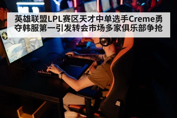 英雄联盟LPL赛区天才中单选手Creme勇夺韩服第一引发转会市场多家俱乐部争抢