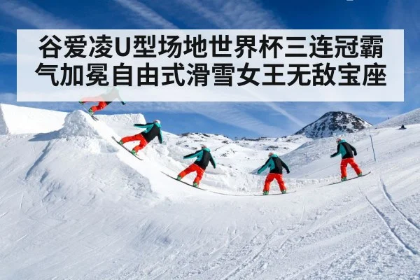谷爱凌U型场地世界杯三连冠霸气加冕自由式滑雪女王无敌宝座