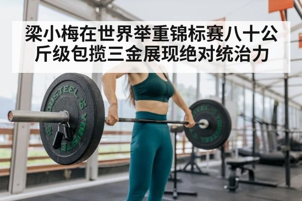 梁小梅在世界举重锦标赛八十公斤级包揽三金展现绝对统治力