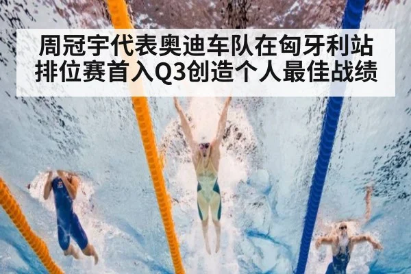 周冠宇代表奥迪车队在匈牙利站排位赛首入Q3创造个人最佳战绩