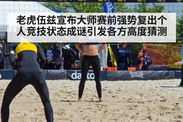 老虎伍兹宣布大师赛前强势复出个人竞技状态成谜引发各方高度猜测