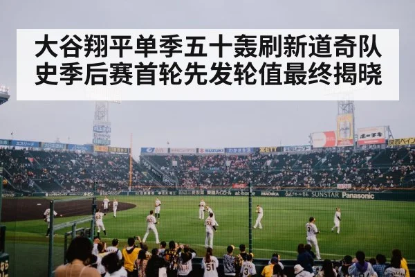 大谷翔平单季五十轰刷新道奇队史季后赛首轮先发轮值最终揭晓